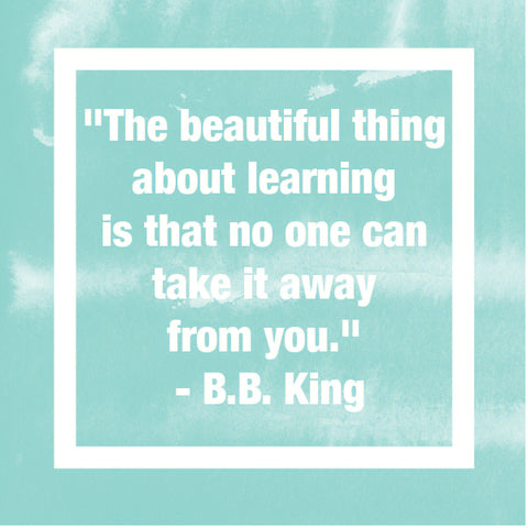 "The beautiful thing about learning is that no one can take it away from you." - B.B. King